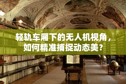 轻轨车厢下的无人机视角，如何精准捕捉动态美？