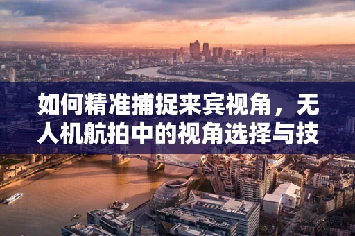 如何精准捕捉来宾视角，无人机航拍中的视角选择与技巧