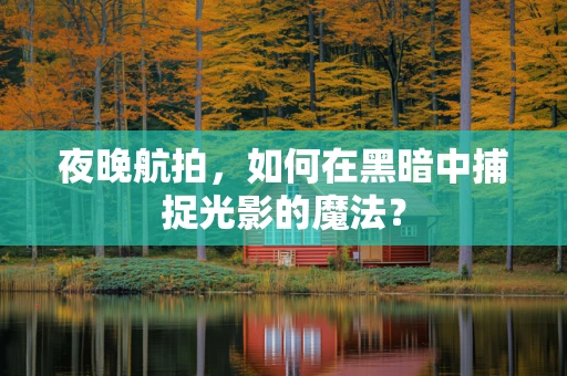 夜晚航拍，如何在黑暗中捕捉光影的魔法？