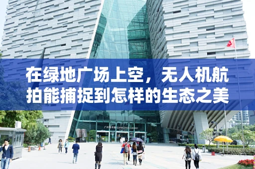 在绿地广场上空，无人机航拍能捕捉到怎样的生态之美？