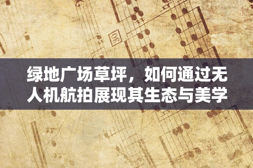 绿地广场草坪，如何通过无人机航拍展现其生态与美学价值？