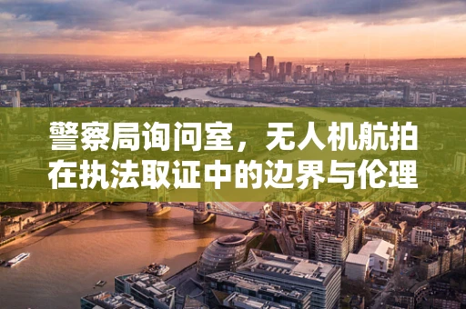 警察局询问室，无人机航拍在执法取证中的边界与伦理