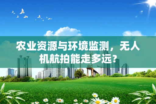 农业资源与环境监测，无人机航拍能走多远？