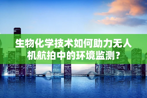 生物化学技术如何助力无人机航拍中的环境监测？