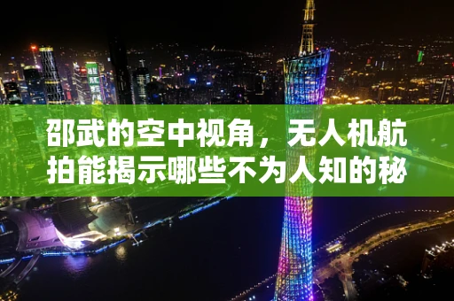 邵武的空中视角，无人机航拍能揭示哪些不为人知的秘密？