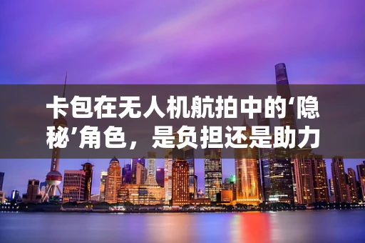 卡包在无人机航拍中的‘隐秘’角色，是负担还是助力？