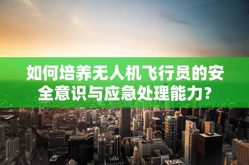 如何培养无人机飞行员的安全意识与应急处理能力？
