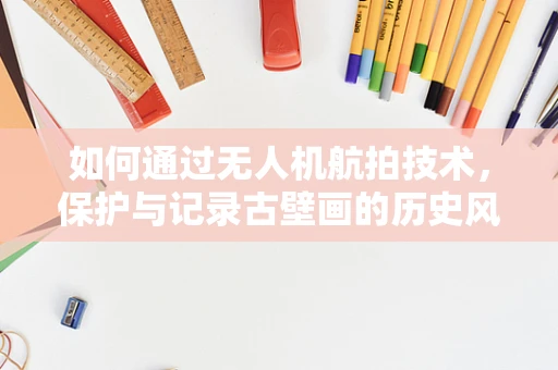 如何通过无人机航拍技术，保护与记录古壁画的历史风貌？