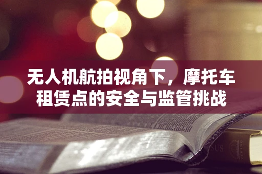 无人机航拍视角下，摩托车租赁点的安全与监管挑战
