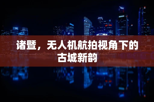 诸暨，无人机航拍视角下的古城新韵