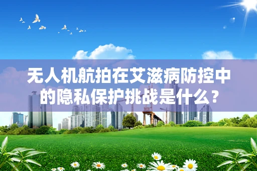 无人机航拍在艾滋病防控中的隐私保护挑战是什么？