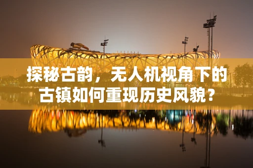探秘古韵，无人机视角下的古镇如何重现历史风貌？