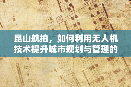 昆山航拍，如何利用无人机技术提升城市规划与管理的第三只眼？
