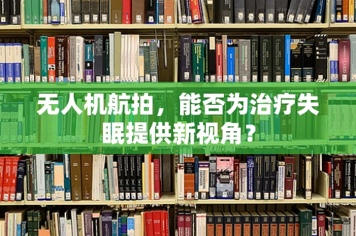 无人机航拍，能否为治疗失眠提供新视角？