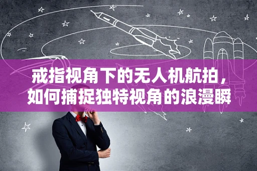 戒指视角下的无人机航拍，如何捕捉独特视角的浪漫瞬间？