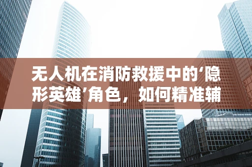无人机在消防救援中的‘隐形英雄’角色，如何精准辅助消防员？