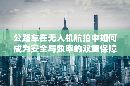 公路车在无人机航拍中如何成为安全与效率的双重保障？
