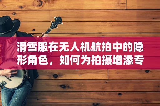 滑雪服在无人机航拍中的隐形角色，如何为拍摄增添专业风范？