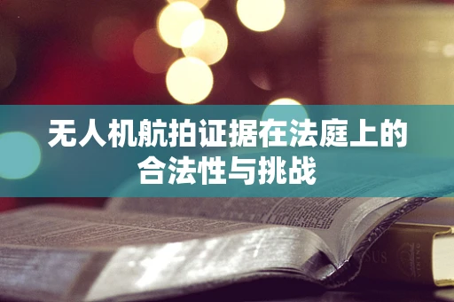 无人机航拍证据在法庭上的合法性与挑战