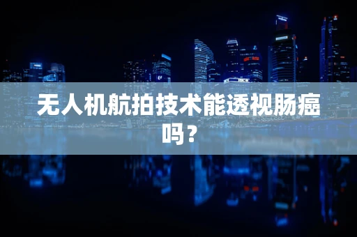 无人机航拍技术能透视肠癌吗？