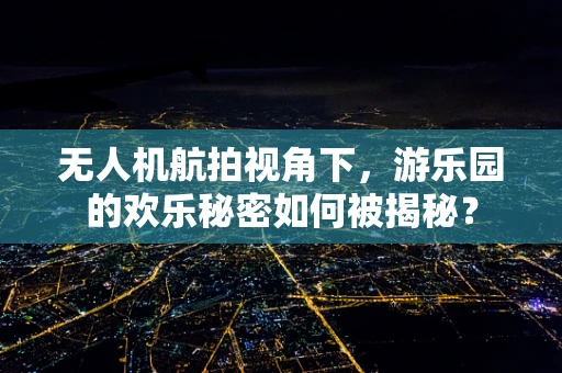 无人机航拍视角下，游乐园的欢乐秘密如何被揭秘？