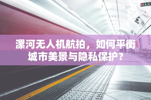 漯河无人机航拍，如何平衡城市美景与隐私保护？