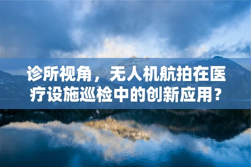 诊所视角，无人机航拍在医疗设施巡检中的创新应用？