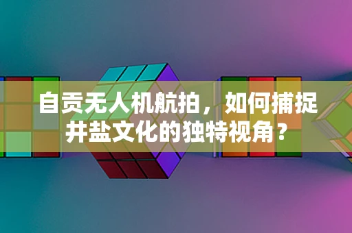 自贡无人机航拍，如何捕捉井盐文化的独特视角？