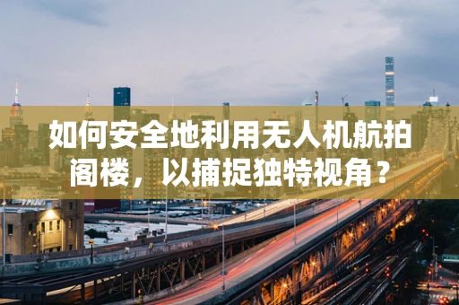 如何安全地利用无人机航拍阁楼，以捕捉独特视角？