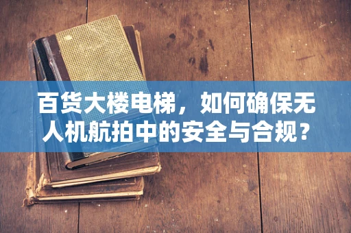 百货大楼电梯，如何确保无人机航拍中的安全与合规？