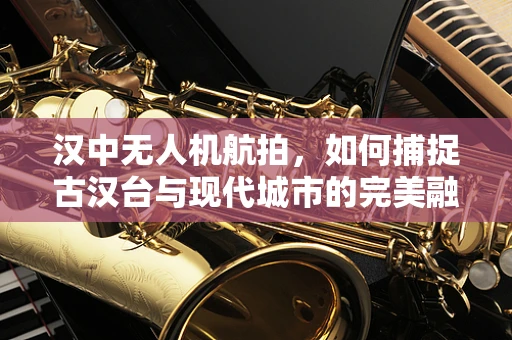 汉中无人机航拍，如何捕捉古汉台与现代城市的完美融合？