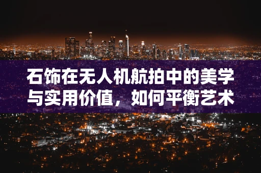 石饰在无人机航拍中的美学与实用价值，如何平衡艺术与功能？