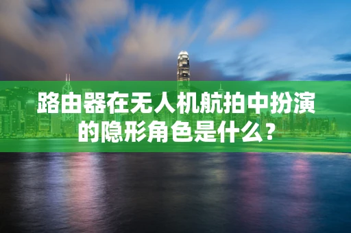 路由器在无人机航拍中扮演的隐形角色是什么？