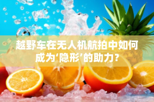 越野车在无人机航拍中如何成为‘隐形’的助力？