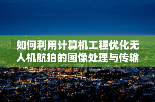 如何利用计算机工程优化无人机航拍的图像处理与传输效率？