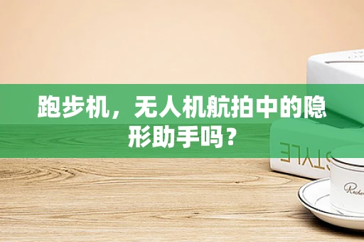 跑步机，无人机航拍中的隐形助手吗？