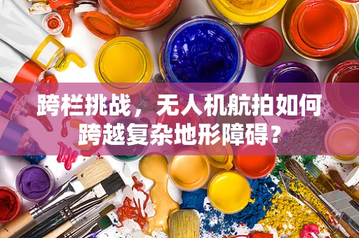 跨栏挑战，无人机航拍如何跨越复杂地形障碍？