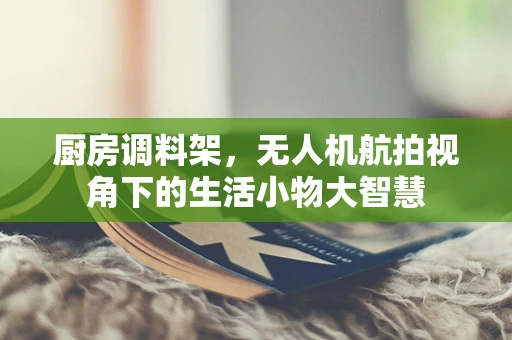 厨房调料架，无人机航拍视角下的生活小物大智慧