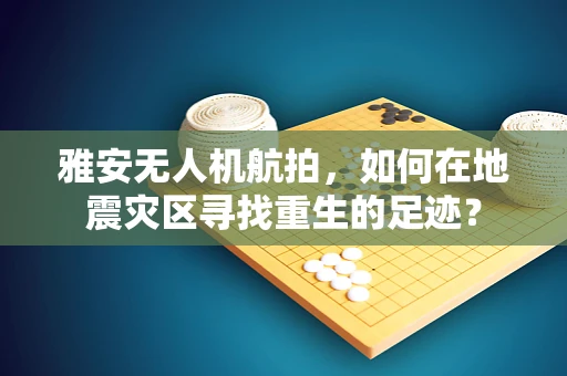 雅安无人机航拍，如何在地震灾区寻找重生的足迹？