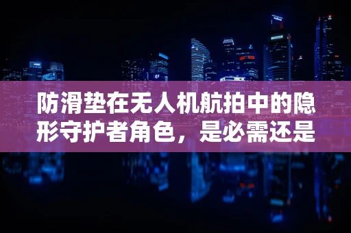 防滑垫在无人机航拍中的隐形守护者角色，是必需还是锦上添花？