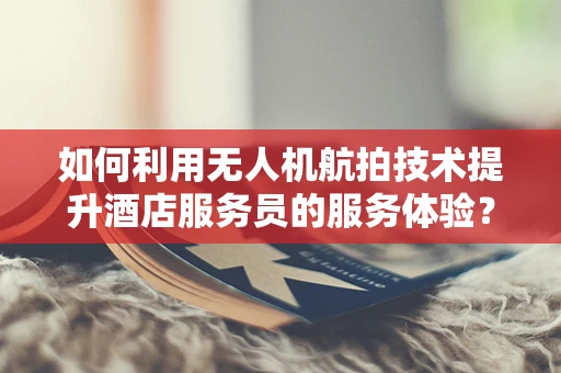 如何利用无人机航拍技术提升酒店服务员的服务体验？