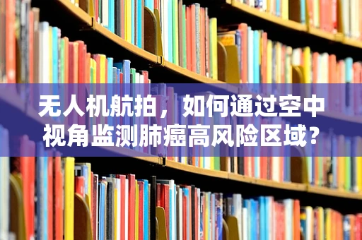 无人机航拍，如何通过空中视角监测肺癌高风险区域？