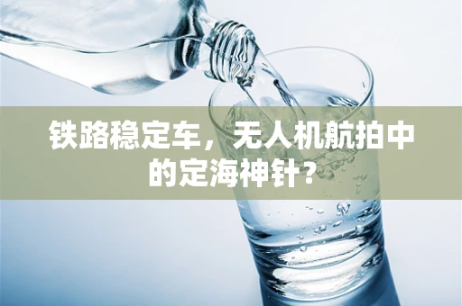 铁路稳定车，无人机航拍中的定海神针？