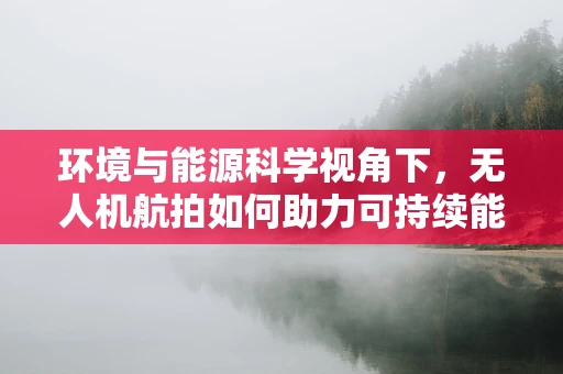 环境与能源科学视角下，无人机航拍如何助力可持续能源发展？