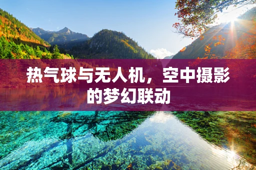 热气球与无人机，空中摄影的梦幻联动