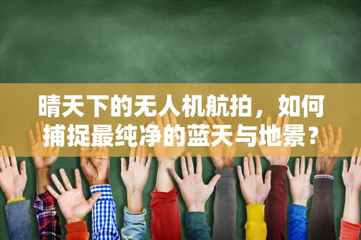 晴天下的无人机航拍，如何捕捉最纯净的蓝天与地景？