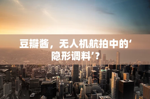 豆瓣酱，无人机航拍中的‘隐形调料’？