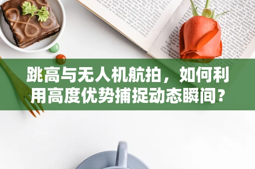 跳高与无人机航拍，如何利用高度优势捕捉动态瞬间？