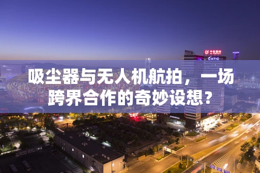 吸尘器与无人机航拍，一场跨界合作的奇妙设想？