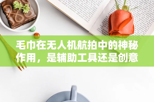 毛巾在无人机航拍中的神秘作用，是辅助工具还是创意道具？